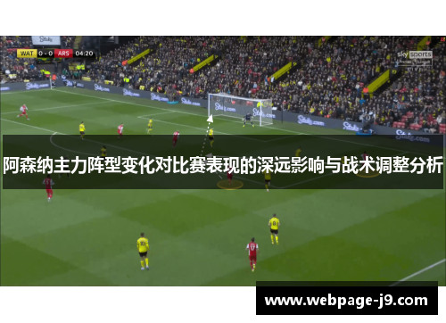 阿森纳主力阵型变化对比赛表现的深远影响与战术调整分析 阿森纳主力阵型变化对比赛表现的深远影响与战术调整分析