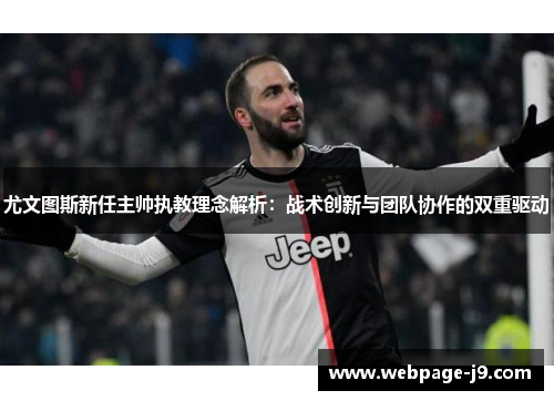 尤文图斯新任主帅执教理念解析：战术创新与团队协作的双重驱动
