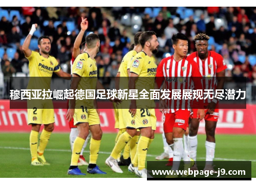 穆西亚拉崛起德国足球新星全面发展展现无尽潜力 穆西亚拉崛起德国足球新星全面发展展现无尽潜力