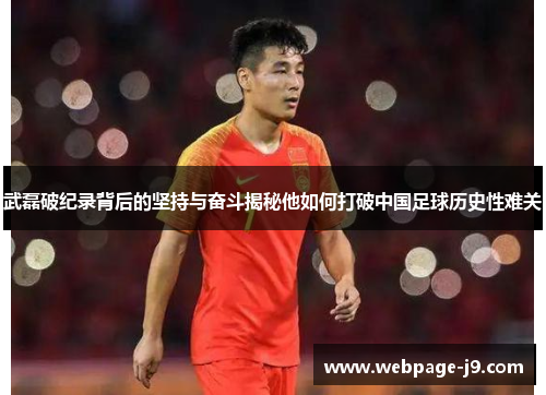 武磊破纪录背后的坚持与奋斗揭秘他如何打破中国足球历史性难关 武磊破纪录背后的坚持与奋斗揭秘他如何打破中国足球历史性难关